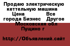 Продаю электрическую кеттельную машина › Цена ­ 50 000 - Все города Бизнес » Другое   . Московская обл.,Пущино г.